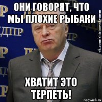 они говорят, что мы плохие рыбаки хватит это терпеть!