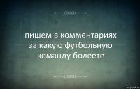 пишем в комментариях
за какую футбольную команду болеете