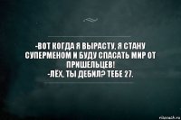 -Вот когда я вырасту, я стану суперменом и буду спасать мир от пришельцев!
-Лёх, ты дебил? Тебе 27.