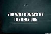 You will always be the only one