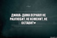 Диана- дама верная! Не разлюбит, не изменит, не оставит♥