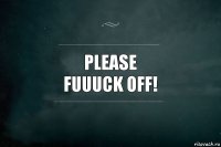 Please
FUUUCK OFF!
