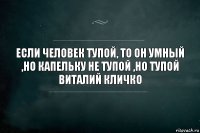 Если человек тупой, то он умный ,но капельку не тупой ,но тупой
Виталий Кличко