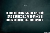 В сложной ситуации сделай как Желтков, застрелись и возможно о тебе вспомнят.