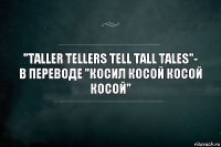 "TALLER TELLERS TELL tall tales"-
в переводе "Косил косой косой косой"