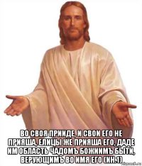 во своя прииде, и свои его не прияша, елицы же прияша его, даде им область чадомъ божиимъ быти, верующимъ во имя его (ин.1)