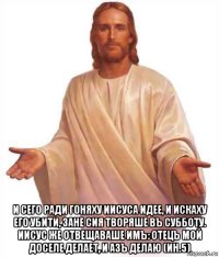  и сего ради гоняху иисуса идее, и искаху его убити, зане сия творяше въ субботу. иисус же отвещаваше имъ: отецъ мой доселе делает, и азъ делаю (ин.5)
