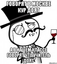 говорят в москве кур доят а в нашем классе говорят что учитель доят