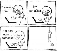 Я качаю гта 5 Ну качайся Бля это просто заставка 