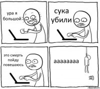 ура я большой сука убили это смерть пойду повешаюсь аааааааа