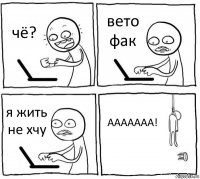 чё? вето фак я жить не хчу ААААААА!