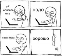 ой написала мне надо повеситься хорошо