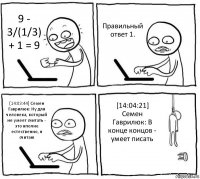 9 - 3/(1/3) + 1 = 9 Правильный ответ 1. [14:03:44] Семен Гаврилюк: Ну для человека, который не умеет считать - это вполне естественно, я считаю [14:04:21] Семен Гаврилюк: В конце концов - умеет писать