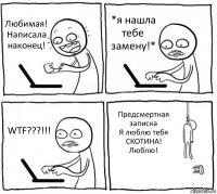 Любимая! Написала наконец! *я нашла тебе замену!* WTF???!!! Предсмертная записка
Я люблю тебя СКОТИНА! Люблю!