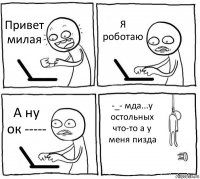 Привет милая Я роботаю А ну ок ----- -_- мда...у остольных что-то а у меня пизда