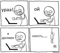 ураа! ой я должен УМЕРЕТЬ,,,,,,,