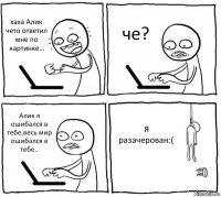 хаха Алик чето ответил мне по картинке... че? Алик я ошибался в тебе,весь мир ошибался в тебе.. Я разачерован:(