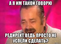 а я им такой говорю редирект ведь просто не успели сделать?