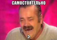 самостоятельно ?