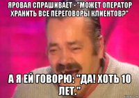 яровая спрашивает - "может оператор хранить все переговоры клиентов?" а я ей говорю: "да! хоть 10 лет."