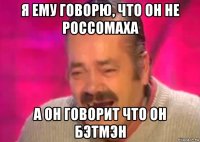 я ему говорю, что он не россомаха а он говорит что он бэтмэн