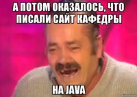 а потом оказалось, что писали сайт кафедры на java