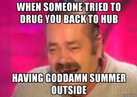 when someone tried to drug you back to hub having goddamn summer outside