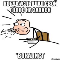 когда услышал свой голос на записи *вокалист