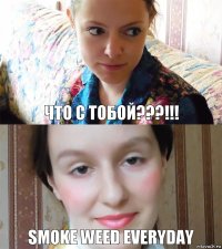 что с тобой???!!! smoke weed everyday