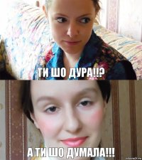 Ти шо дура!!? А Ти шо думала!!!