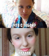 Что с тобой? Пааапа