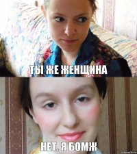 ты же женщина нет. я бомж