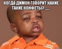 когда димон говорит:какие такие конфеты?....... 