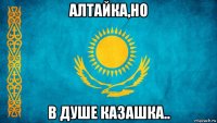 алтайка,но в душе казашка..