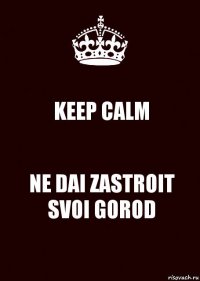 KEEP CALM NE DAI ZASTROIT SVOI GOROD