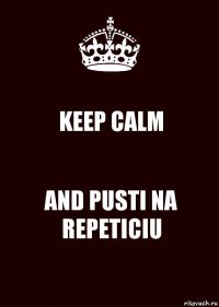 KEEP CALM AND PUSTI NA REPETICIU