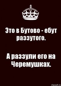 Это в Бутово - ебут раззутого. А раззули его на Черемушках.