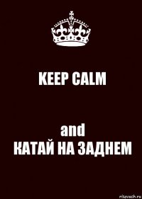 KEEP CALM and
КАТАЙ НА ЗАДНЕМ