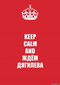 KEEP
CALM
AND
ЖДЁМ
ДЯГИЛЕВА