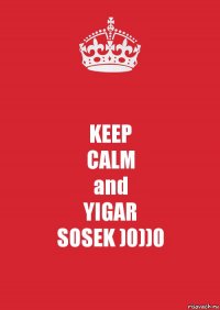 KEEP
CALM
and
YIGAR
SOSEK )0))0