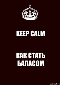 KEEP CALM КАК СТАТЬ БАЛАСОМ