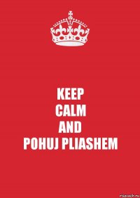 KEEP
CALM
AND
POHUJ PLIASHEM