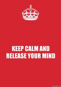 KEEP CALM AND RELEASE YOUR MIND