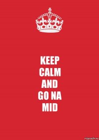 KEEP
CALM
AND
GO NA
MID