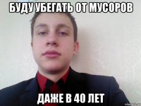 буду убегать от мусоров даже в 40 лет