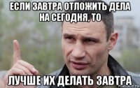 если завтра отложить дела на сегодня, то лучше их делать завтра