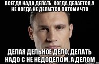 всегда надо делать, когда делается,а не когда не делается потому что делая дельное дело, делать надо с не недоделом, а делом