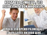 когда ты думаешь, что лох купил твой инфокурс а лох в это время размещает его по более низкой цене