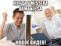 когда у mistera armaniusa новое видео!