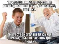 то чувство, когда я в друзья(я слева) добавил чёткую, развратную, бабёнку. то чувство когда я в друзья (я справа) добавил парнишу для любви